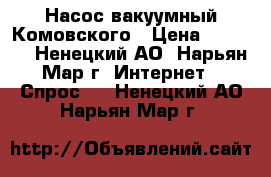 Насос вакуумный Комовского › Цена ­ 3 000 - Ненецкий АО, Нарьян-Мар г. Интернет » Спрос   . Ненецкий АО,Нарьян-Мар г.